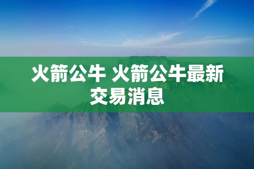 火箭公牛 火箭公牛最新交易消息 火箭公牛 火箭公牛最新交易消息