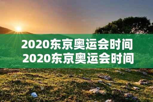 2020东京奥运会时间 2020东京奥运会时间推迟到什么时候 2020东京奥运会时间 2020东京奥运会时间推迟到什么时候