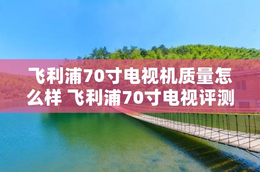 飞利浦70寸电视机质量怎么样 飞利浦70寸电视评测