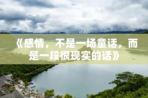 《感情,不是一场童话,而是一段很现实的话》 《感情,不是一场童话,而是一段很现实的话》