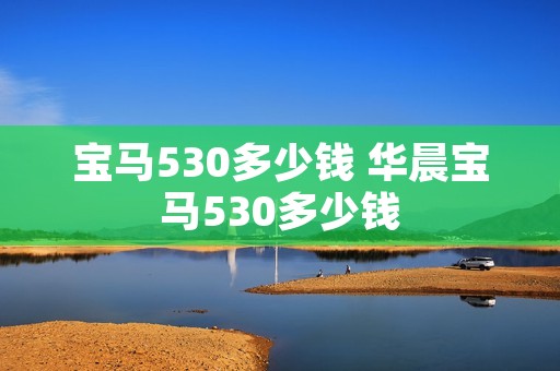 宝马530多少钱 华晨宝马530多少钱 宝马530多少钱 华晨宝马530多少钱