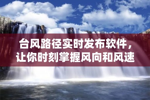 台风路径实时发布软件，让你时刻掌握风向和风速