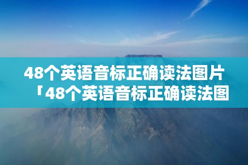 48个英语音标正确读法图片「48个英语音标正确读法图片 视频」