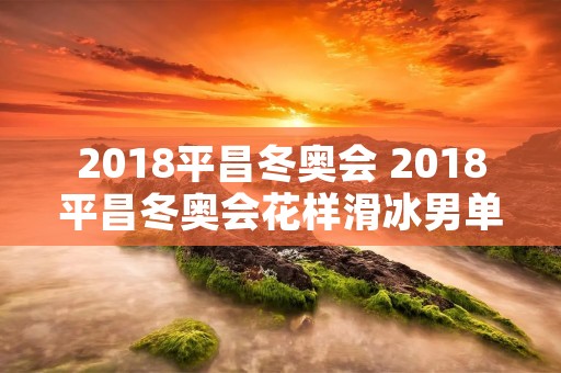 2018平昌冬奥会 2018平昌冬奥会花样滑冰男单 2018平昌冬奥会 2018平昌冬奥会花样滑冰男单