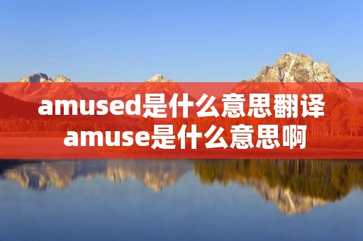 amused是什么意思翻译 amuse是什么意思啊 amused是什么意思翻译 amuse是什么意思啊