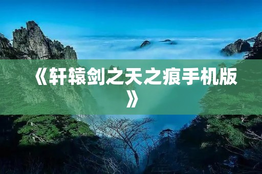 《轩辕剑之天之痕手机版》:重温经典,细节升华,全新体验