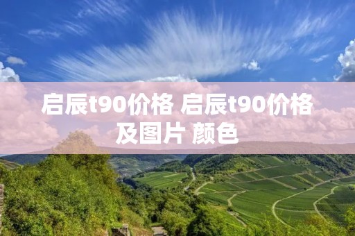启辰t90价格 启辰t90价格及图片 颜色 启辰t90价格 启辰t90价格及图片 颜色