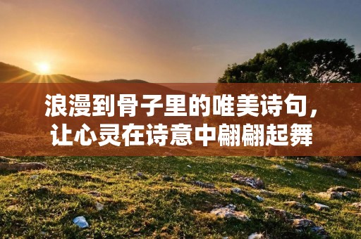 浪漫到骨子里的唯美诗句，让心灵在诗意中翩翩起舞