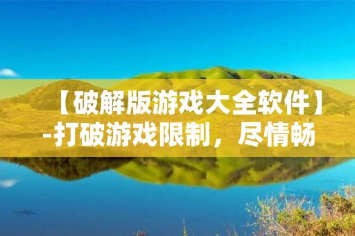 【破解版游戏大全软件】-打破游戏限制，尽情畅玩！
