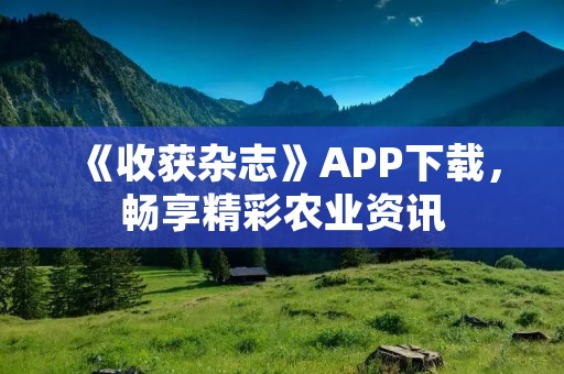《收获杂志》APP下载,畅享精彩农业资讯 《收获杂志》APP下载,畅享精彩农业资讯