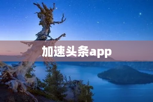 加速头条app:让你的资讯阅读更快捷高效 加速头条app:让你的资讯阅读更快捷高效