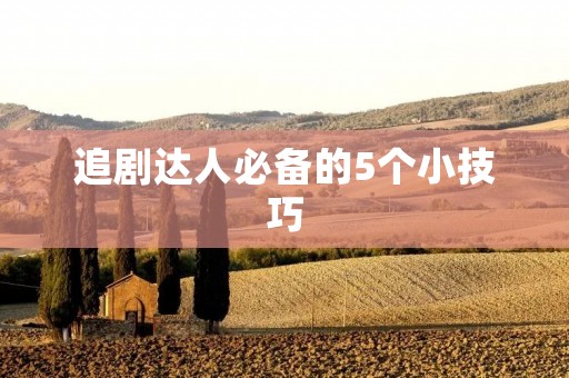 追剧达人必备的5个小技巧 追剧达人必备的5个小技巧