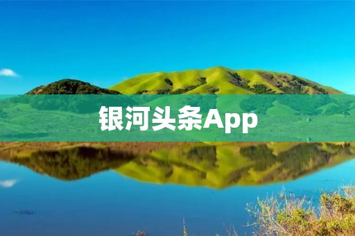 银河头条App：掌握全球热点资讯的智能新闻平台