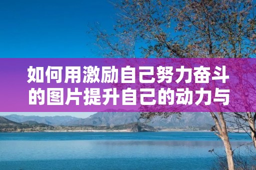 如何用激励自己努力奋斗的图片提升自己的动力与信心？