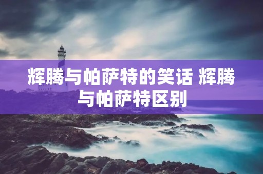 辉腾与帕萨特的笑话 辉腾与帕萨特区别 辉腾与帕萨特的笑话 辉腾与帕萨特区别