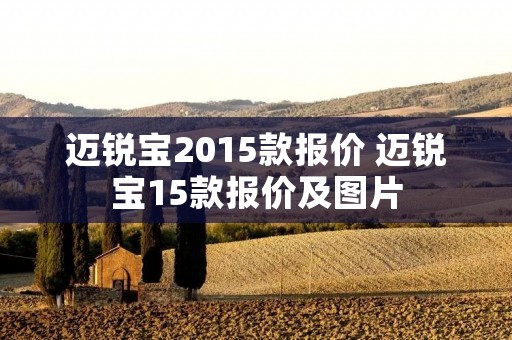 迈锐宝2015款报价 迈锐宝15款报价及图片 迈锐宝2015款报价 迈锐宝15款报价及图片