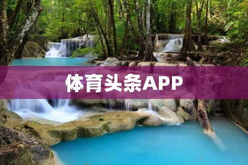 体育头条APP:为您提供全面的体育新闻和赛事资讯 体育头条APP:为您提供全面的体育新闻和赛事资讯