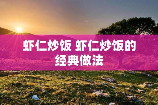 虾仁炒饭 虾仁炒饭的经典做法 虾仁炒饭 虾仁炒饭的经典做法