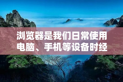 浏览器是我们日常使用电脑、手机等设备时经常接触到的软件工具，它允许我们通过互联网访问和浏览各种网页和网站。作为一种重要的信息获取工具，浏览器在我们的日常生活中发挥着重要的作用。