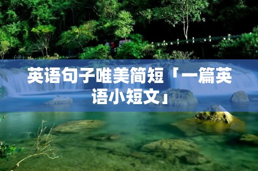 英语句子唯美简短「一篇英语小短文」 英语句子唯美简短「一篇英语小短文」