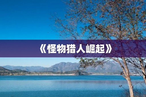 《怪物猎人崛起》:新一代狩猎之旅开启! 《怪物猎人崛起》:新一代狩猎之旅开启!