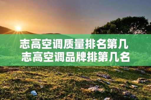 志高空调质量排名第几 志高空调品牌排第几名
