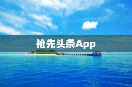 抢先头条App:一站式新闻资讯平台,带你抢先获取热门头条新闻! 抢先头条App:一站式新闻资讯平台,带你抢先获取热门头条新闻!