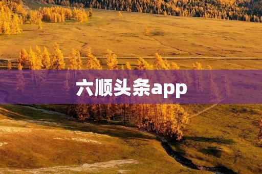 六顺头条app：掌握时事热点，畅享精彩资讯