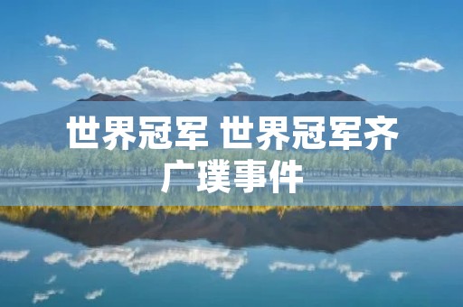 世界冠军 世界冠军齐广璞事件 世界冠军 世界冠军齐广璞事件