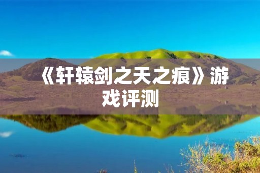 《轩辕剑之天之痕》游戏评测:剧情跌宕起伏,画面细腻唯美