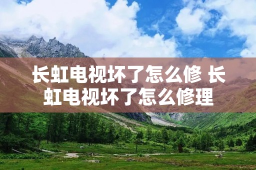 长虹电视坏了怎么修 长虹电视坏了怎么修理