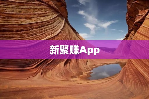 新聚赚App:轻松赚钱的全新体验 新聚赚App:轻松赚钱的全新体验