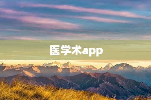 医学术app:为医生和学术研究者提供全面的医学信息和工具 医学术app:为医生和学术研究者提供全面的医学信息和工具