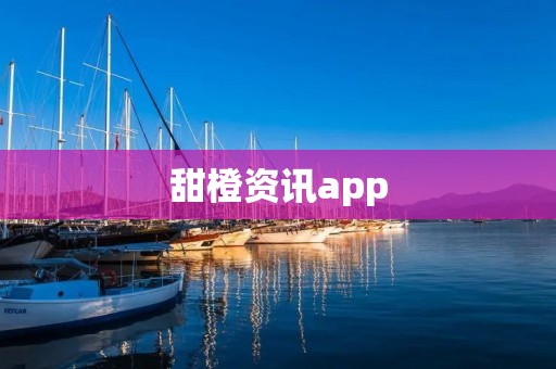 甜橙资讯app:打开甜橙世界的大门,掌握最新资讯 甜橙资讯app:打开甜橙世界的大门,掌握最新资讯