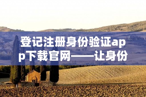 登记注册身份验证app下载官网——让身份信息更安全