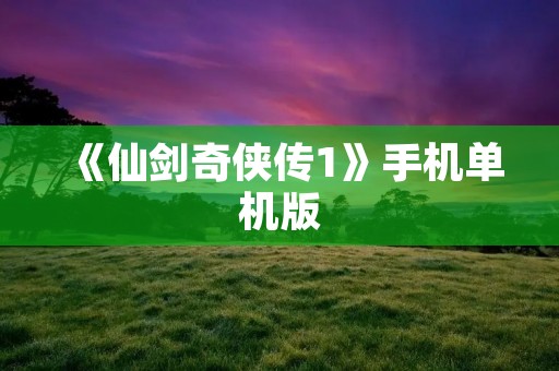 《仙剑奇侠传1》手机单机版：重温经典仙侠故事，随时开启仙侠之旅！