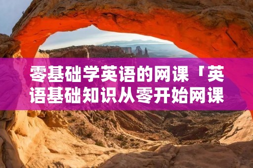 零基础学英语的网课「英语基础知识从零开始网课」