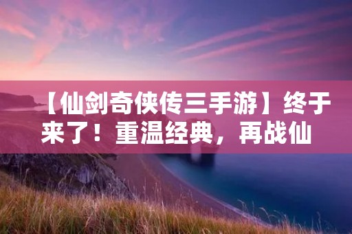 【仙剑奇侠传三手游】终于来了!重温经典,再战仙侠世界!