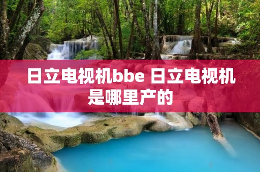 日立电视机bbe 日立电视机是哪里产的