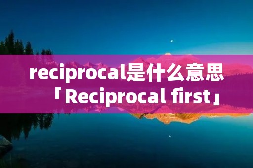 reciprocal是什么意思「Reciprocal first」