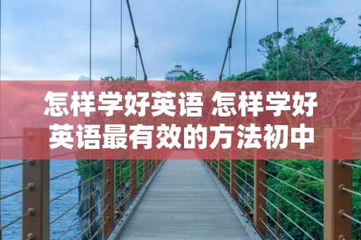 怎样学好英语 怎样学好英语最有效的方法初中 怎样学好英语 怎样学好英语最有效的方法初中