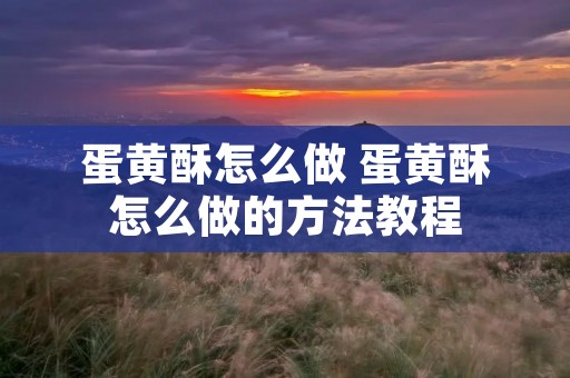 蛋黄酥怎么做 蛋黄酥怎么做的方法教程