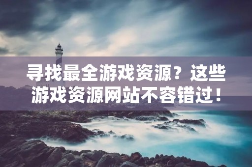 寻找最全游戏资源?这些游戏资源网站不容错过!