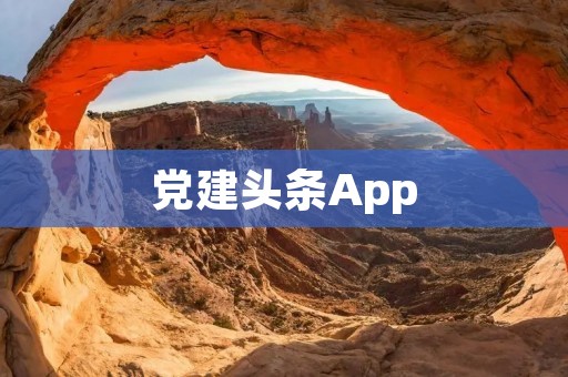 党建头条App：让党建更便捷，让党员更有温度