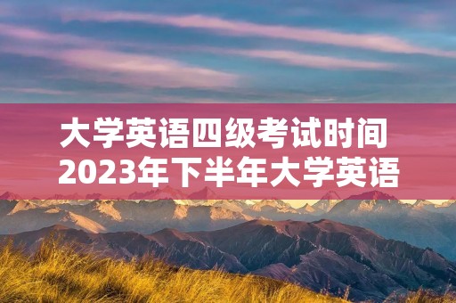 大学英语四级考试时间 2023年下半年大学英语四级考试时间