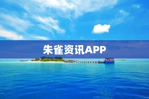 朱雀资讯APP：获取全面、即时的新闻资讯