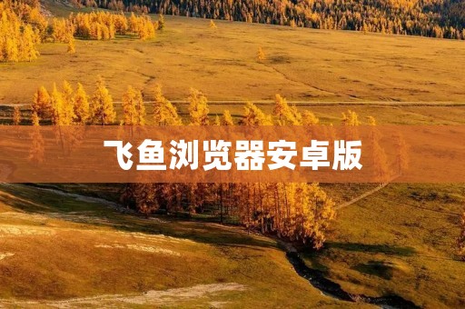飞鱼浏览器安卓版：高效便捷的移动浏览器