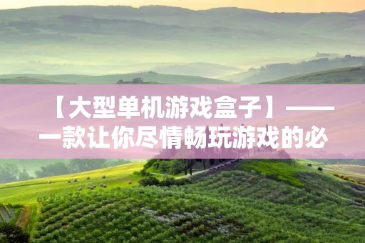 【大型单机游戏盒子】——一款让你尽情畅玩游戏的必备神器!