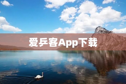 爱乒客App下载:打造乒乓球爱好者的专属平台,随时随地享受乒乓乐趣 爱乒客App下载:打造乒乓球爱好者的专属平台,随时随地享受乒乓乐趣