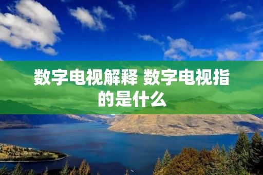 数字电视解释 数字电视指的是什么 数字电视解释 数字电视指的是什么